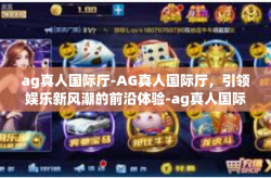ag真人国际厅-AG真人国际厅，引领娱乐新风潮的前沿体验-ag真人国际厅