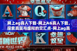 网上ag真人下载-网上AG真人下载，探索真实与虚拟的交汇点-网上ag真人下载