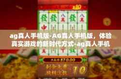 ag真人手机版-AG真人手机版，体验真实游戏的新时代方式-ag真人手机版