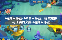 ag真人环亚-AG真人环亚，探索虚拟与现实的交融-ag真人环亚