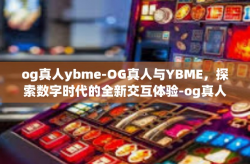 og真人ybme-OG真人与YBME，探索数字时代的全新交互体验-og真人ybme