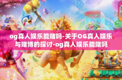 og真人娱乐能赌吗-关于OG真人娱乐与赌博的探讨-og真人娱乐能赌吗