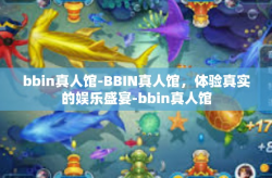 bbin真人馆-BBIN真人馆，体验真实的娱乐盛宴-bbin真人馆