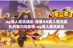 ag真人视讯娱乐-探索AG真人视讯娱乐的魅力与影响-ag真人视讯娱乐