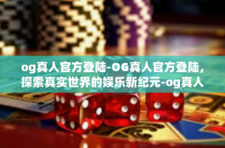 og真人官方登陆-OG真人官方登陆，探索真实世界的娱乐新纪元-og真人官方登陆