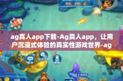 ag真人app下载-Ag真人app，让用户沉浸式体验的真实性游戏世界-ag真人app下载