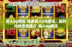 真人og视讯-探索真人OG视讯，新时代的交流媒介-真人og视讯