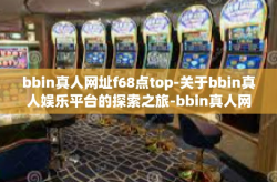 bbin真人网址f68点top-关于bbin真人娱乐平台的探索之旅-bbin真人网址f68点top