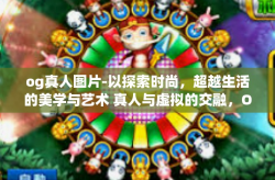 og真人图片-以探索时尚，超越生活的美学与艺术 真人与虚拟的交融，OG真人图片为标题的文章内容如下，og真人图片