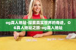 og真人地址-探索真实世界的奇迹,OG真人地址之旅-og真人地址