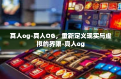 真人og-真人OG，重新定义现实与虚拟的界限-真人og