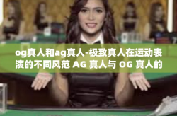 og真人和ag真人-极致真人在运动表演的不同风范 AG 真人与 OG 真人的实力巅峰竞技魅力一览-og真人和ag真人