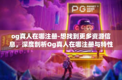 og真人在哪注册-想找到更多资源信息，深度剖析Og真人在哪注册与特性详解-og真人在哪注册