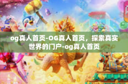 og真人首页-OG真人首页，探索真实世界的门户-og真人首页