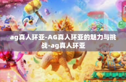 ag真人环亚-AG真人环亚的魅力与挑战-ag真人环亚