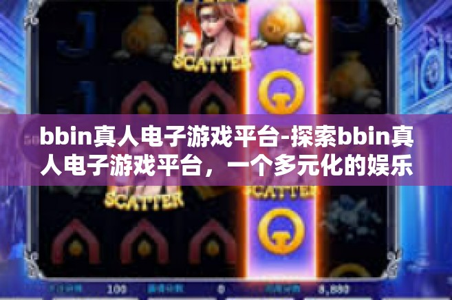 bbin真人电子游戏平台-探索bbin真人电子游戏平台，一个多元化的娱乐天地-bbin真人电子游戏平台