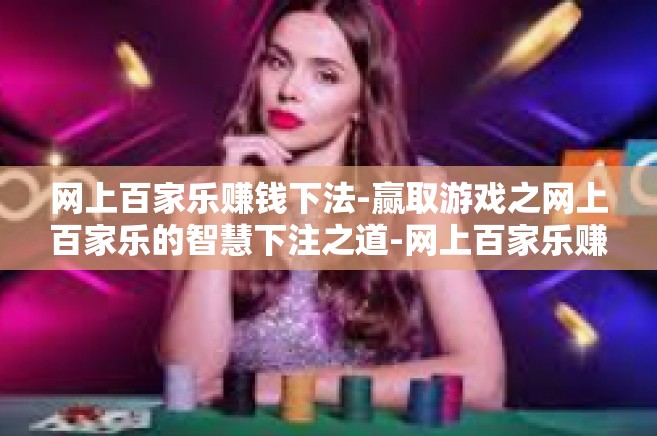网上百家乐赚钱下法-赢取游戏之网上百家乐的智慧下注之道-网上百家乐赚钱下法