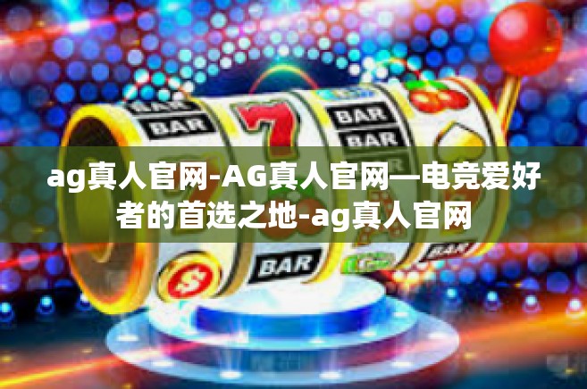 ag真人官网-AG真人官网—电竞爱好者的首选之地-ag真人官网