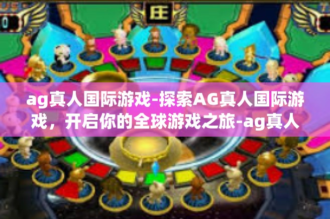 ag真人国际游戏-探索AG真人国际游戏，开启你的全球游戏之旅-ag真人国际游戏