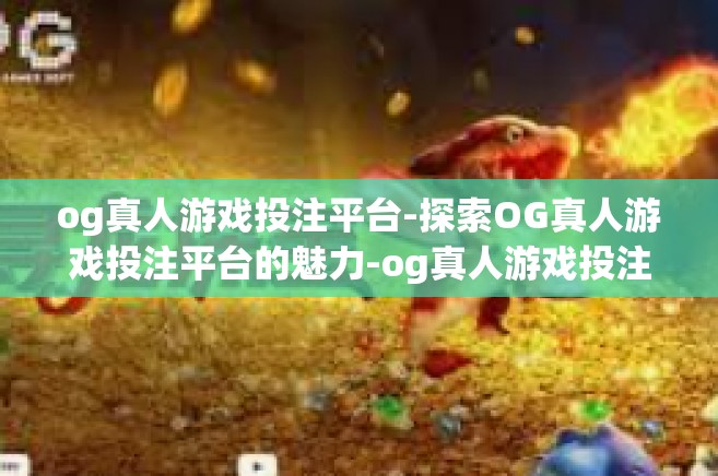 og真人游戏投注平台-探索OG真人游戏投注平台的魅力-og真人游戏投注平台