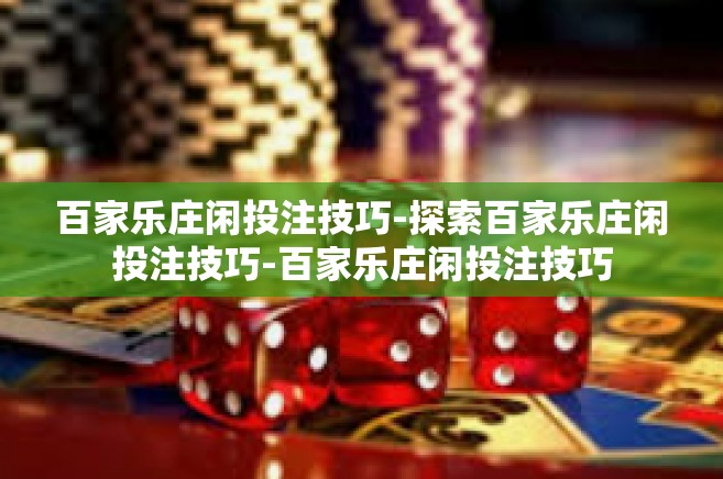 百家乐庄闲投注技巧-探索百家乐庄闲投注技巧-百家乐庄闲投注技巧