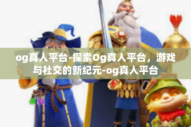 og真人平台-探索Og真人平台，游戏与社交的新纪元-og真人平台