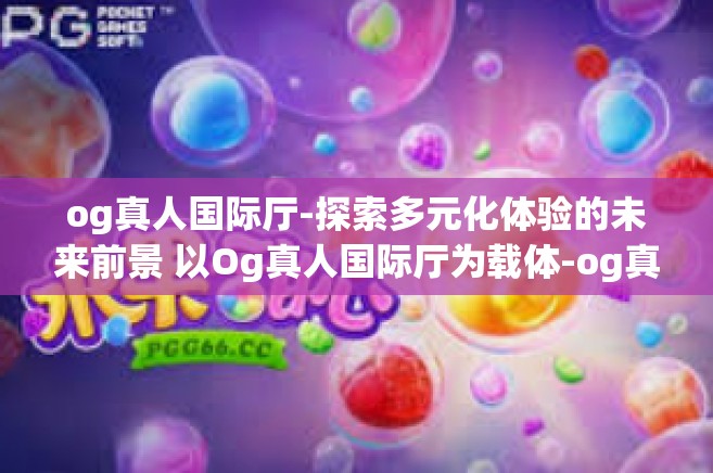 og真人国际厅-探索多元化体验的未来前景 以Og真人国际厅为载体-og真人国际厅