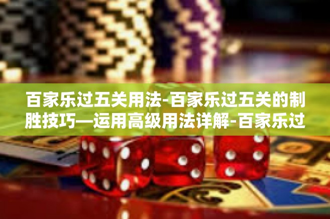 百家乐过五关用法-百家乐过五关的制胜技巧—运用高级用法详解-百家乐过五关用法