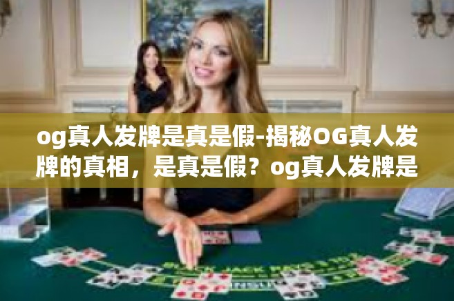 og真人发牌是真是假-揭秘OG真人发牌的真相，是真是假？og真人发牌是真是假
