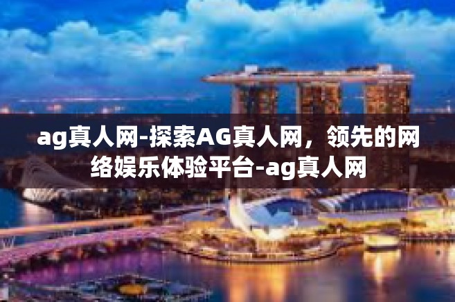 ag真人网-探索AG真人网，领先的网络娱乐体验平台-ag真人网
