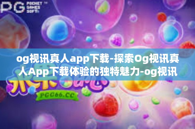 og视讯真人app下载-探索Og视讯真人App下载体验的独特魅力-og视讯真人app下载