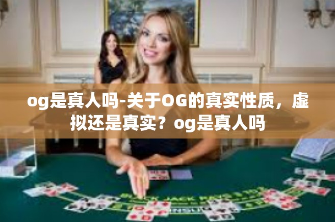 og是真人吗-关于OG的真实性质，虚拟还是真实？og是真人吗