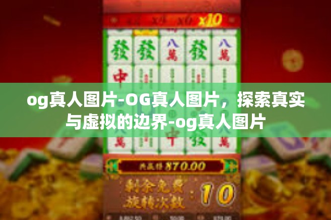 og真人图片-OG真人图片，探索真实与虚拟的边界-og真人图片