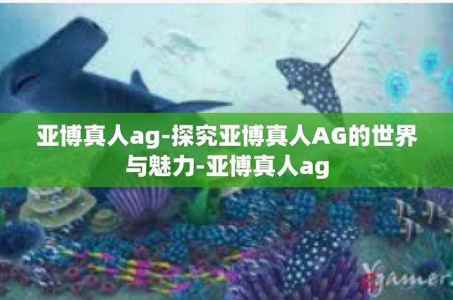 亚博真人ag-探究亚博真人AG的世界与魅力-亚博真人ag