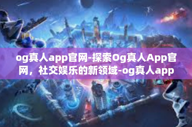 og真人app官网-探索Og真人App官网，社交娱乐的新领域-og真人app官网
