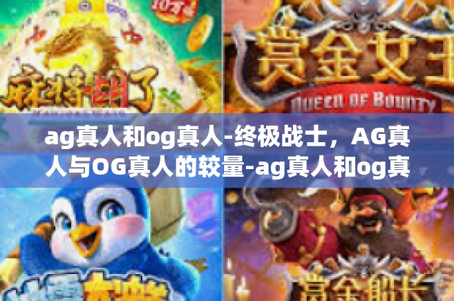 ag真人和og真人-终极战士，AG真人与OG真人的较量-ag真人和og真人