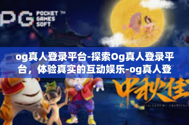 og真人登录平台-探索Og真人登录平台，体验真实的互动娱乐-og真人登录平台