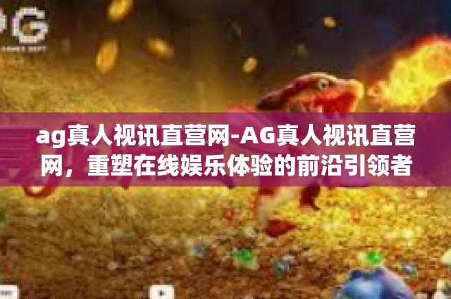 ag真人视讯直营网-AG真人视讯直营网，重塑在线娱乐体验的前沿引领者-ag真人视讯直营网