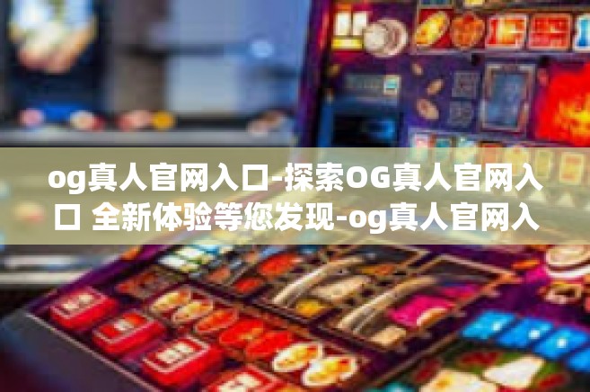 og真人官网入口-探索OG真人官网入口 全新体验等您发现-og真人官网入口