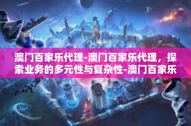澳门百家乐代理-澳门百家乐代理，探索业务的多元性与复杂性-澳门百家乐代理