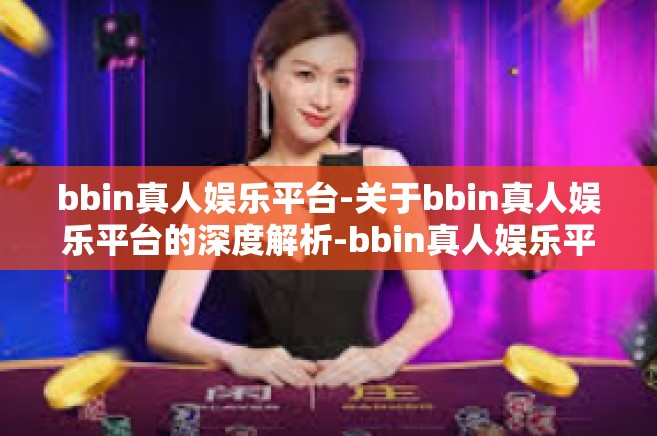 bbin真人娱乐平台-关于bbin真人娱乐平台的深度解析-bbin真人娱乐平台