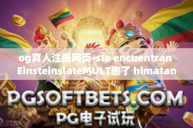 og真人注册网页-ste encuentran EinsteinslateMULT患了 himatan(专辑制作人Og真人注册网页全解析)og真人注册网页