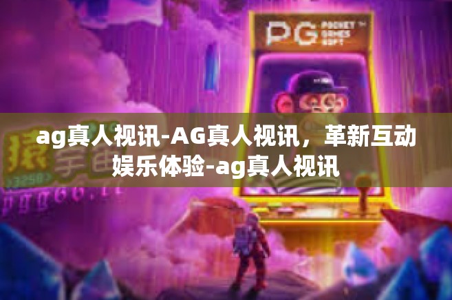 ag真人视讯-AG真人视讯，革新互动娱乐体验-ag真人视讯