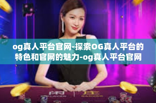 og真人平台官网-探索OG真人平台的特色和官网的魅力-og真人平台官网
