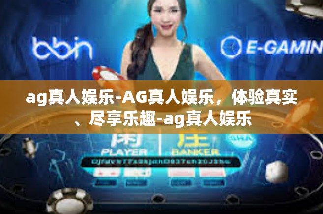 ag真人娱乐-AG真人娱乐，体验真实、尽享乐趣-ag真人娱乐