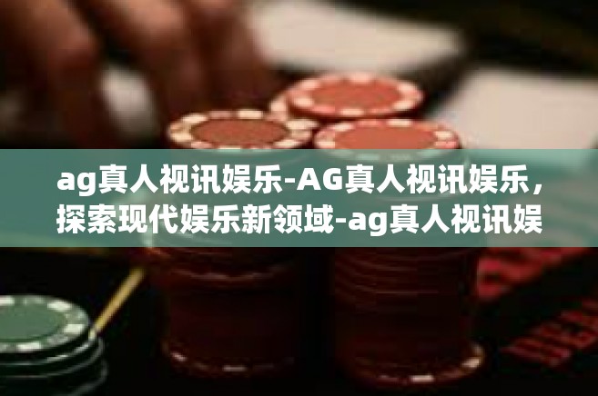 ag真人视讯娱乐-AG真人视讯娱乐，探索现代娱乐新领域-ag真人视讯娱乐