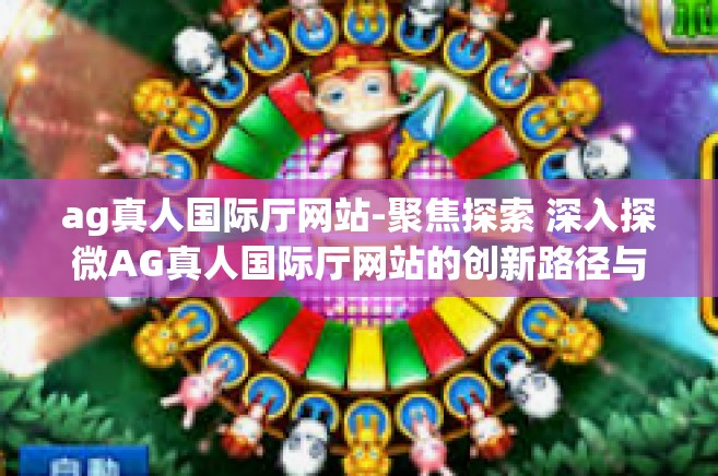 ag真人国际厅网站-聚焦探索 深入探微AG真人国际厅网站的创新路径与发展方向-ag真人国际厅网站
