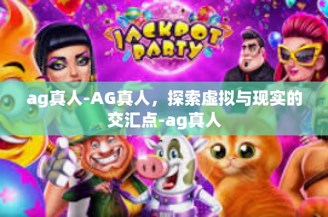 ag真人-AG真人，探索虚拟与现实的交汇点-ag真人