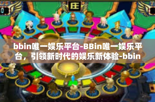 bbin唯一娱乐平台-BBin唯一娱乐平台，引领新时代的娱乐新体验-bbin唯一娱乐平台
