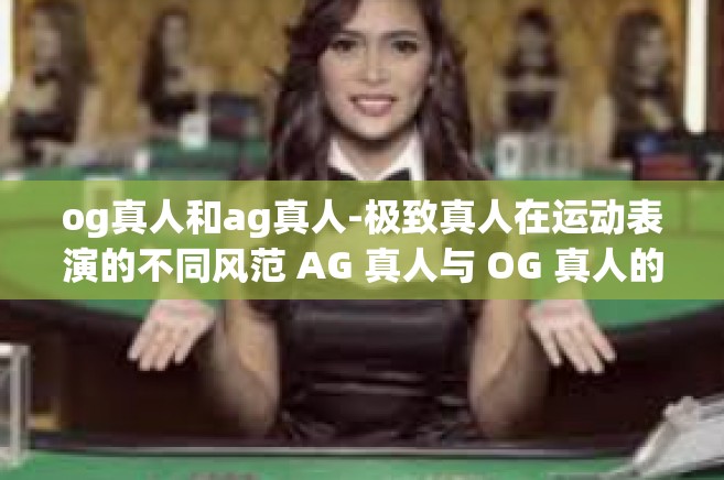 og真人和ag真人-极致真人在运动表演的不同风范 AG 真人与 OG 真人的实力巅峰竞技魅力一览-og真人和ag真人